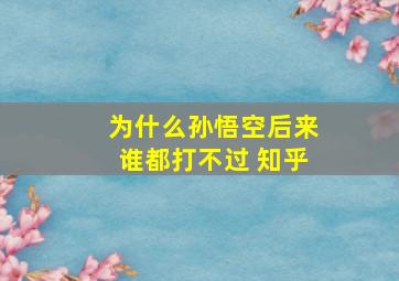 为什么孙悟空后来谁都打不过 知乎